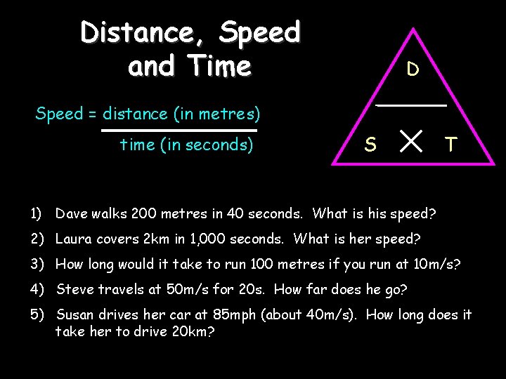 Distance, Speed and Time D Speed = distance (in metres) time (in seconds) S