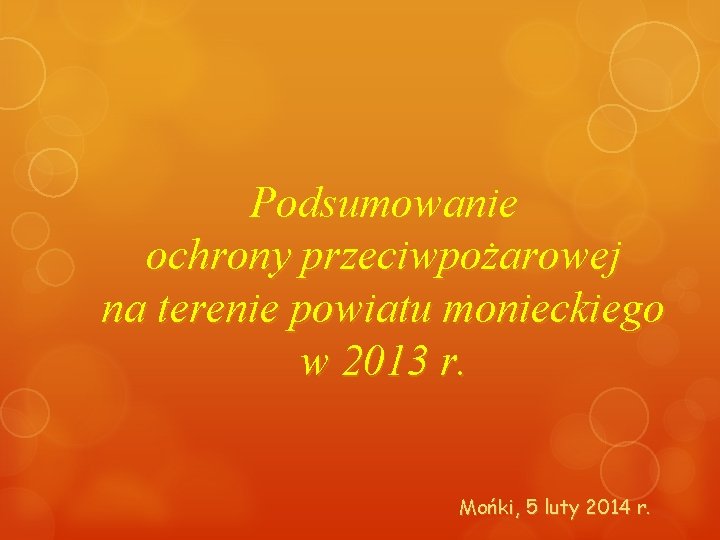 Podsumowanie ochrony przeciwpożarowej na terenie powiatu monieckiego w 2013 r. Mońki, 5 luty 2014 Podsumowanie ochrony przeciwpożarowej na terenie powiatu monieckiego w 2013 r. Mońki, 5 luty 2014