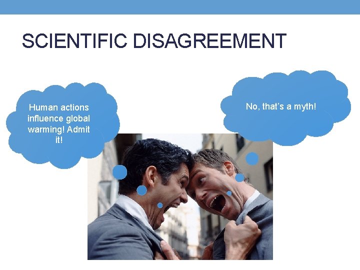SCIENTIFIC DISAGREEMENT Human actions influence global warming! Admit it! No, that’s a myth! 
