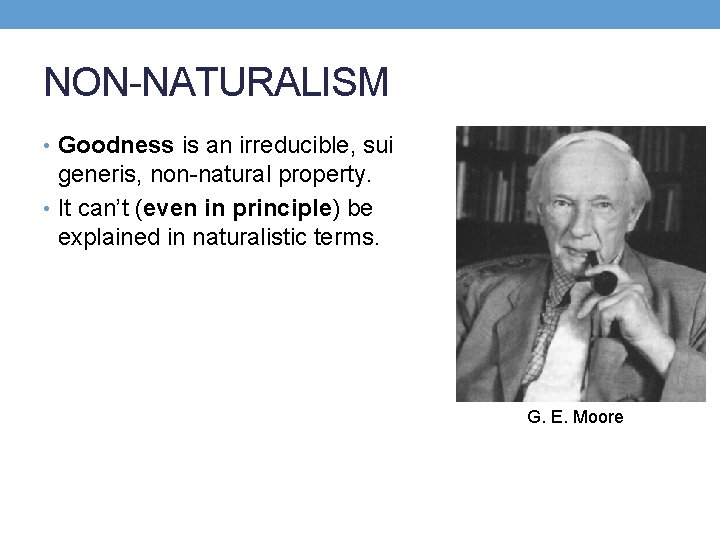 NON-NATURALISM • Goodness is an irreducible, sui generis, non-natural property. • It can’t (even