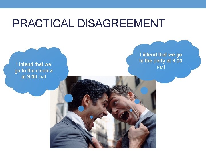 PRACTICAL DISAGREEMENT I intend that we go to the cinema at 9: 00 PM!