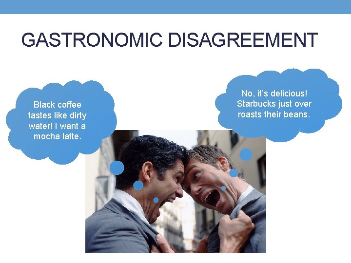 GASTRONOMIC DISAGREEMENT Black coffee tastes like dirty water! I want a mocha latte. No,