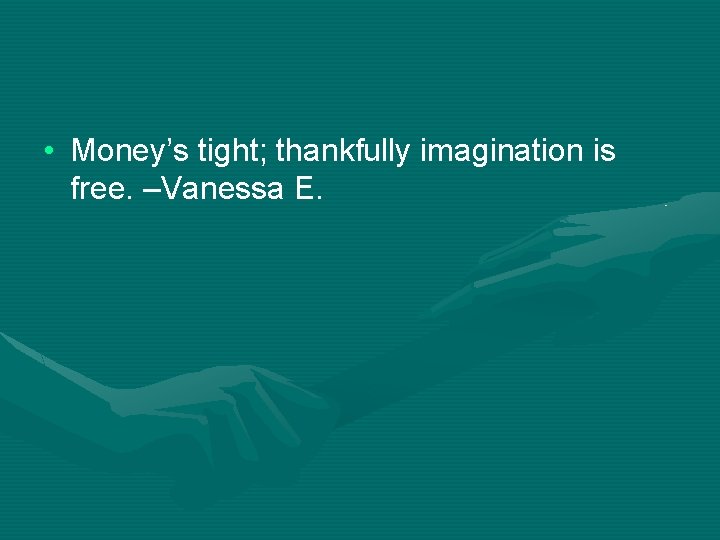  • Money’s tight; thankfully imagination is free. –Vanessa E. 