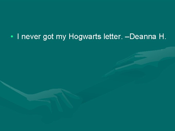  • I never got my Hogwarts letter. –Deanna H. 