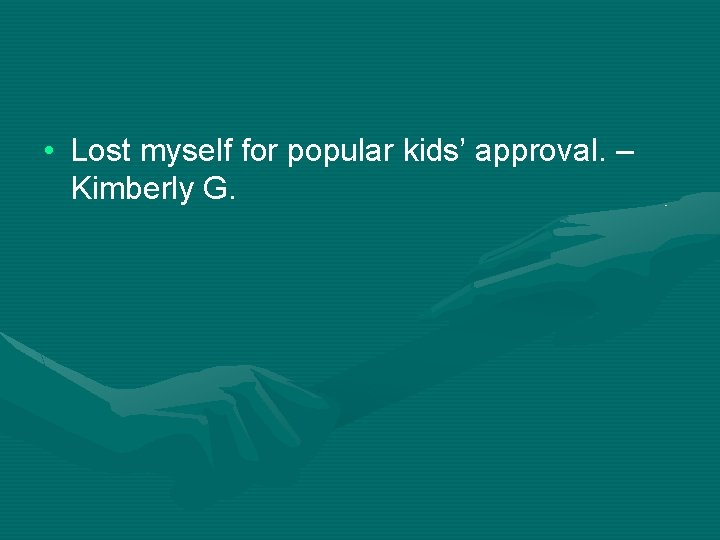  • Lost myself for popular kids’ approval. – Kimberly G. 
