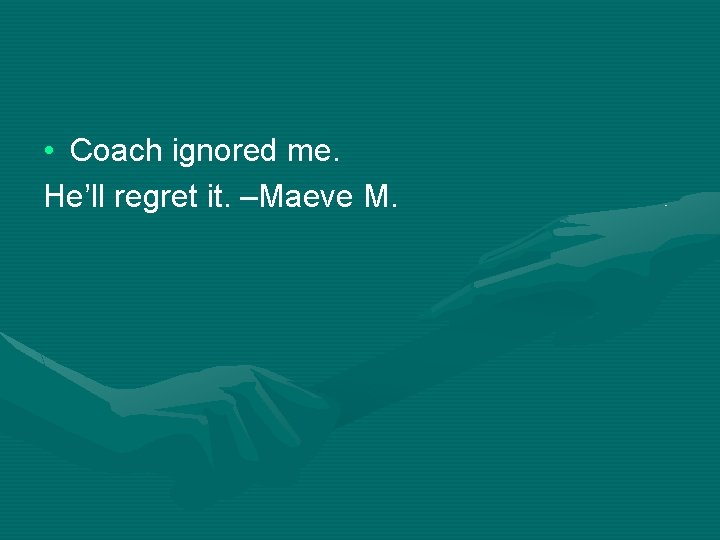  • Coach ignored me. He’ll regret it. –Maeve M. 