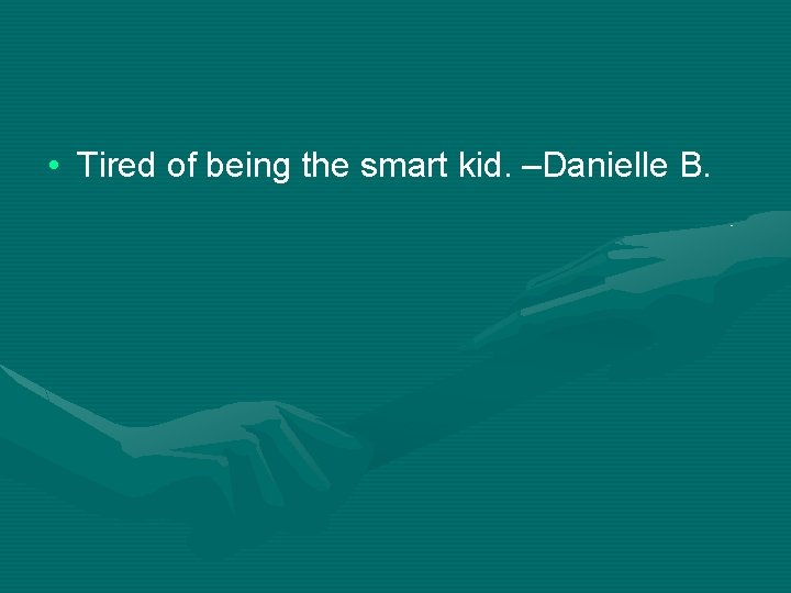  • Tired of being the smart kid. –Danielle B. 