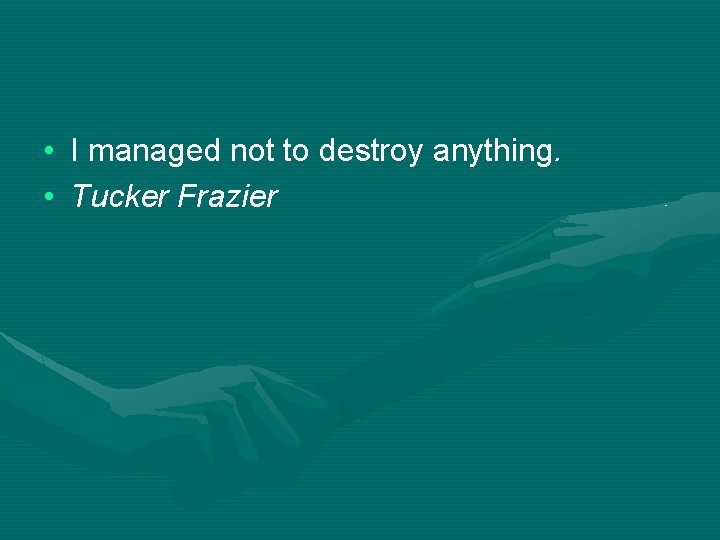  • I managed not to destroy anything. • Tucker Frazier 
