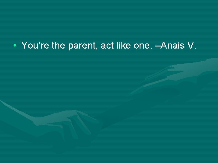  • You’re the parent, act like one. –Anais V. 