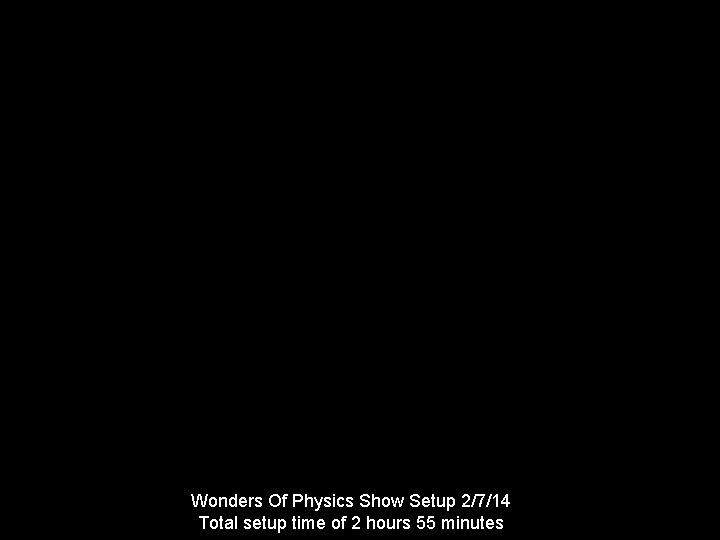 Wonders Of Physics Show Setup 2/7/14 Total setup time of 2 hours 55 minutes