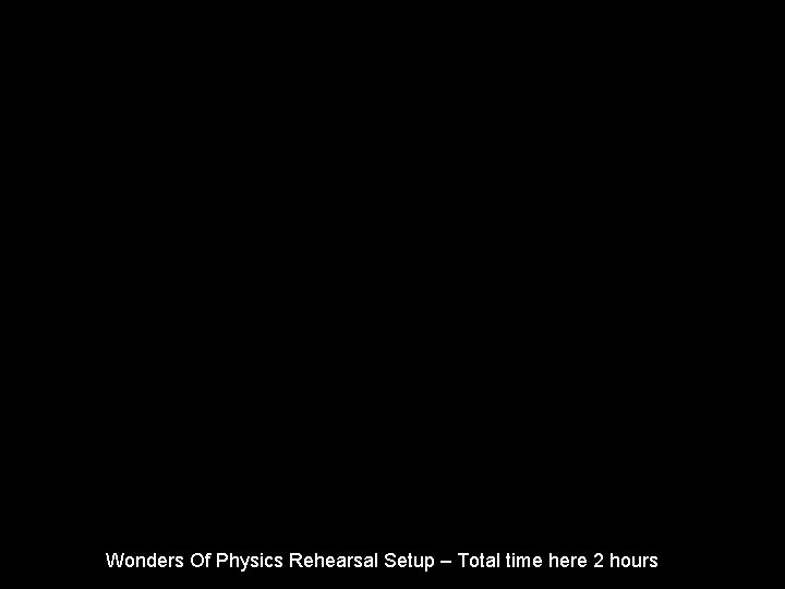 Wonders Of Physics Rehearsal Setup – Total time here 2 hours 