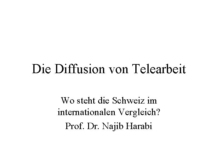 Die Diffusion von Telearbeit Wo steht die Schweiz im internationalen Vergleich? Prof. Dr. Najib