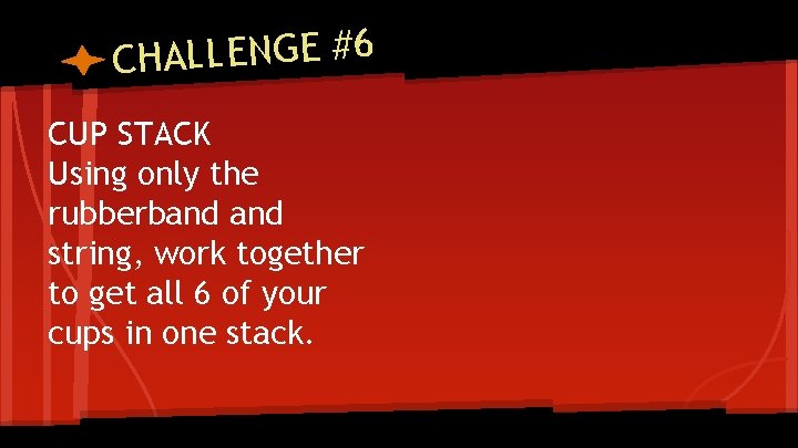 CHALLENGE #6 CUP STACK Using only the rubberband string, work together to get all