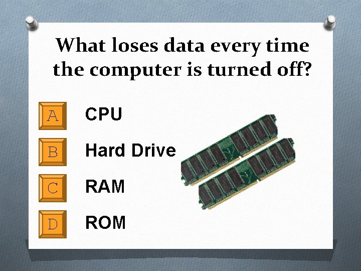 What loses data every time the computer is turned off? A CPU B Hard