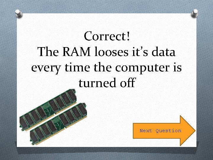 Correct! The RAM looses it’s data every time the computer is turned off Next