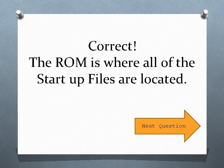 Correct! The ROM is where all of the Start up Files are located. Next