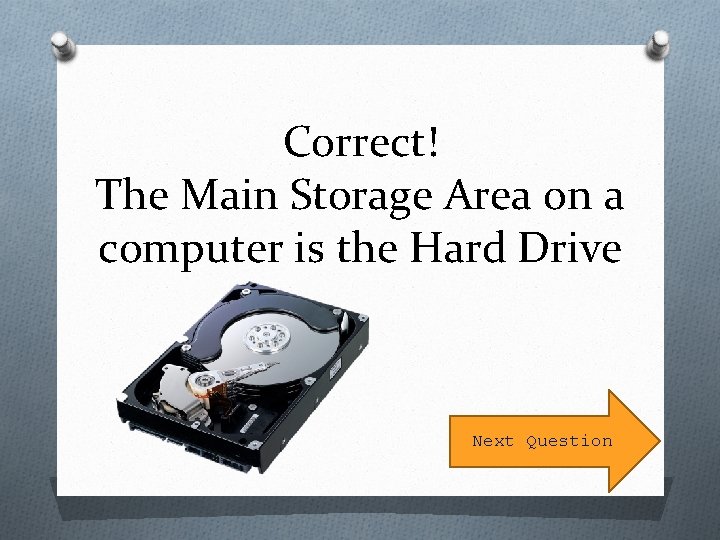 Correct! The Main Storage Area on a computer is the Hard Drive Next Question