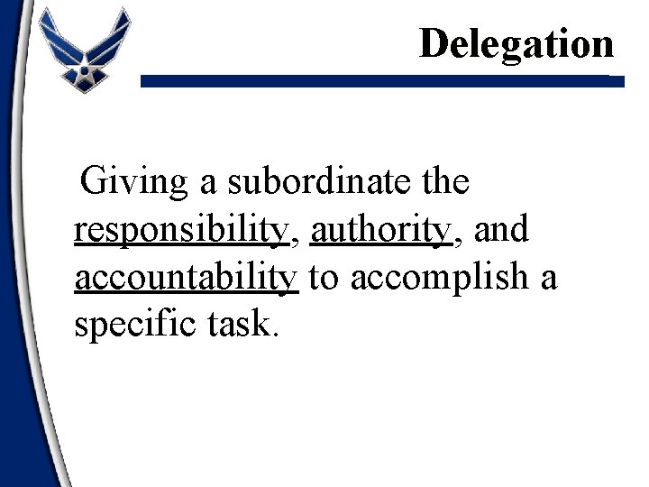 Delegation Giving a subordinate the responsibility, authority, and accountability to accomplish a specific task.