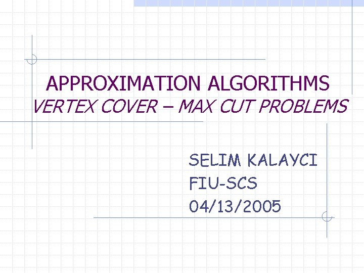 APPROXIMATION ALGORITHMS VERTEX COVER – MAX CUT PROBLEMS SELIM KALAYCI FIU-SCS 04/13/2005 