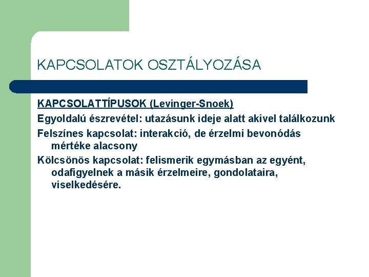 KAPCSOLATOK OSZTÁLYOZÁSA KAPCSOLATTÍPUSOK (Levinger-Snoek) Egyoldalú észrevétel: utazásunk ideje alatt akivel találkozunk Felszínes kapcsolat: interakció,