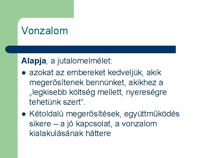 Vonzalom Alapja, a jutalomelmélet: l azokat az embereket kedveljük, akik megerősítenek bennünket, akikhez a