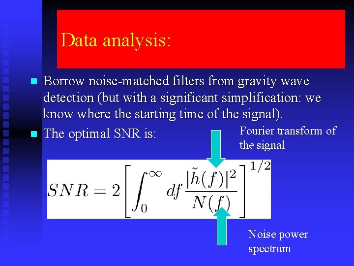 Data analysis: n n Borrow noise-matched filters from gravity wave detection (but with a