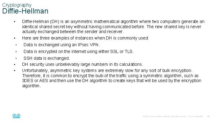 Cryptography Diffie-Hellman • Diffie-Hellman (DH) is an asymmetric mathematical algorithm where two computers generate