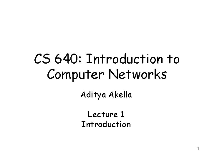 CS 640: Introduction to Computer Networks Aditya Akella Lecture 1 Introduction 1 