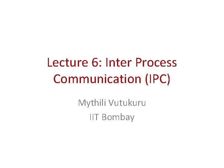 Lecture 6: Inter Process Communication (IPC) Mythili Vutukuru IIT Bombay 