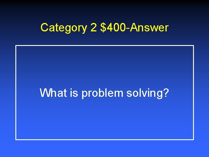 Category 2 $400 -Answer What is problem solving? 