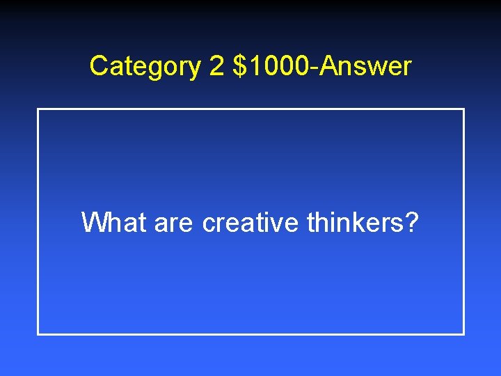 Category 2 $1000 -Answer What are creative thinkers? 