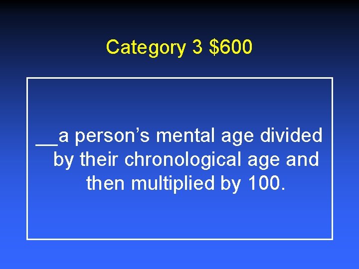 Category 3 $600 __a person’s mental age divided by their chronological age and then