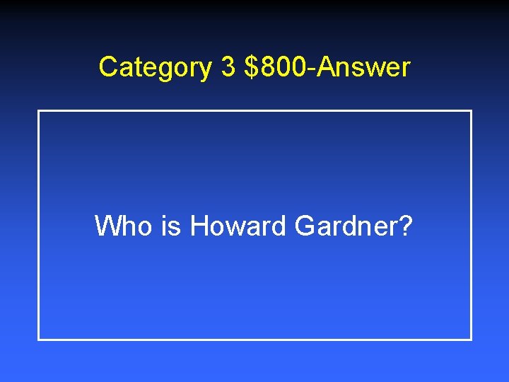 Category 3 $800 -Answer Who is Howard Gardner? Category 3 $800 -Answer Who is Howard Gardner?