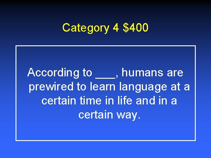 Category 4 $400 According to ___, humans are prewired to learn language at a Category 4 $400 According to ___, humans are prewired to learn language at a