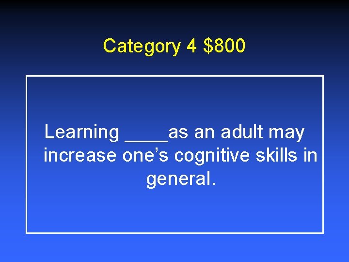 Category 4 $800 Learning ____as an adult may increase one’s cognitive skills in general.