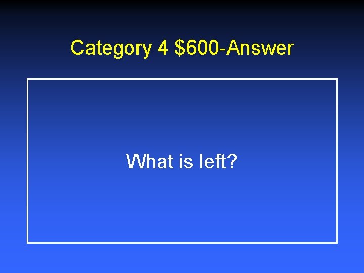Category 4 $600 -Answer What is left? 