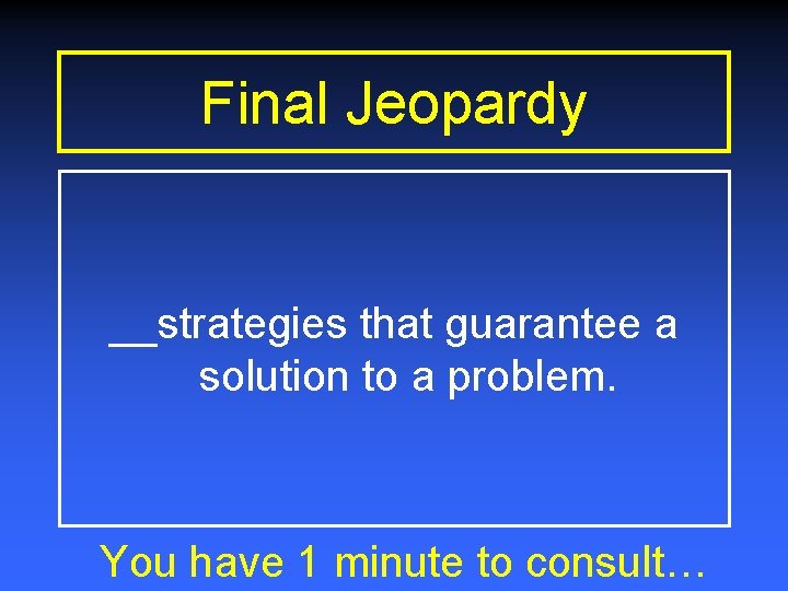 Final Jeopardy __strategies that guarantee a solution to a problem. You have 1 minute