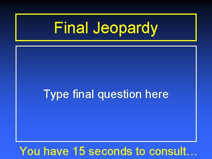 Final Jeopardy Type final question here You have 15 seconds to consult… 