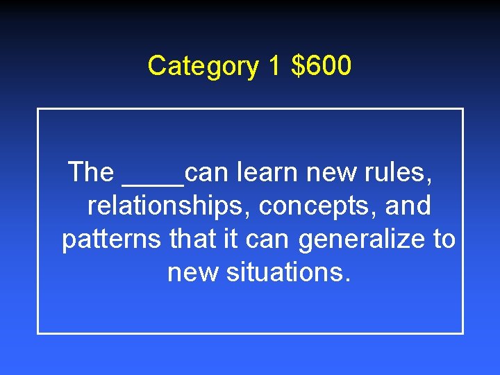 Category 1 $600 The ____can learn new rules, relationships, concepts, and patterns that it