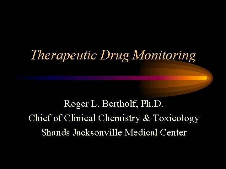 Therapeutic Drug Monitoring Roger L. Bertholf, Ph. D. Chief of Clinical Chemistry & Toxicology