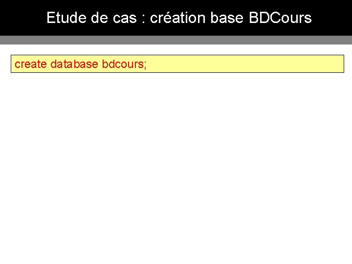 Etude de cas : création base BDCours create database bdcours; 