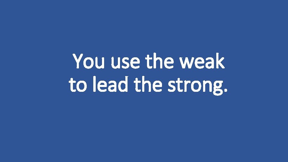 You use the weak to lead the strong. 
