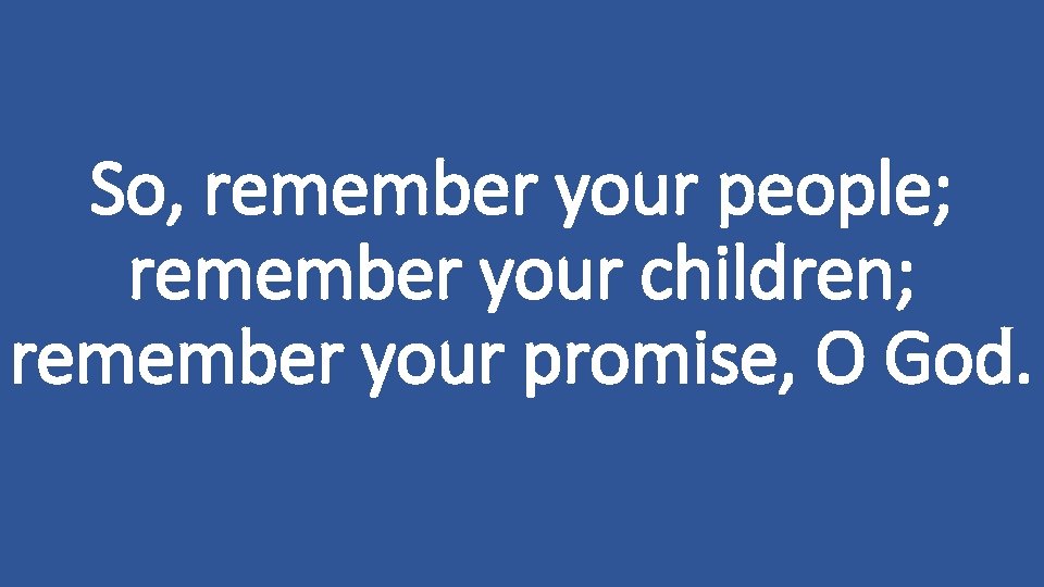 So, remember your people; remember your children; remember your promise, O God. 