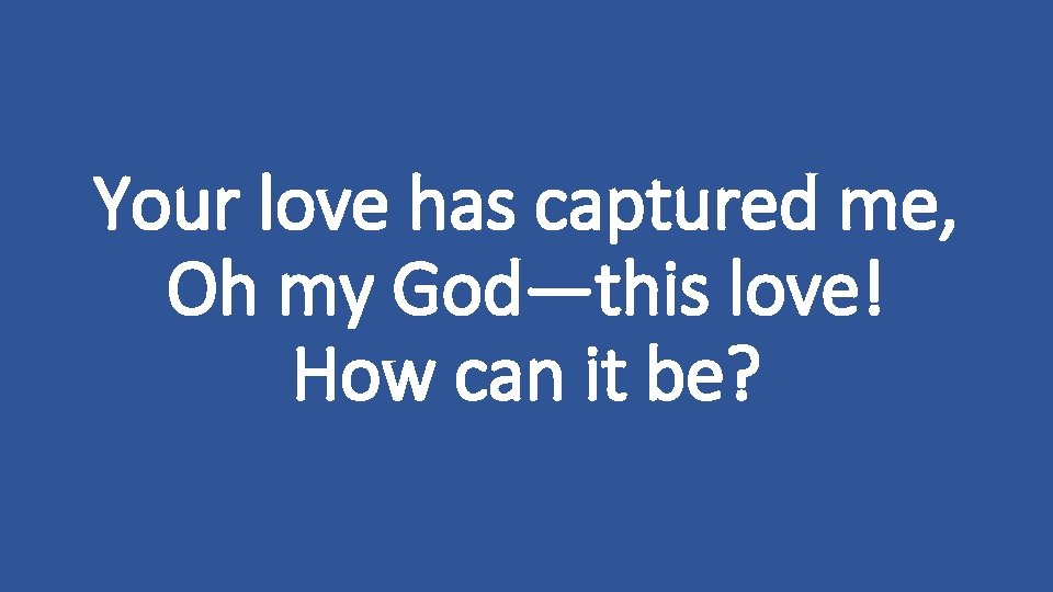 Your love has captured me, Oh my God—this love! How can it be? 