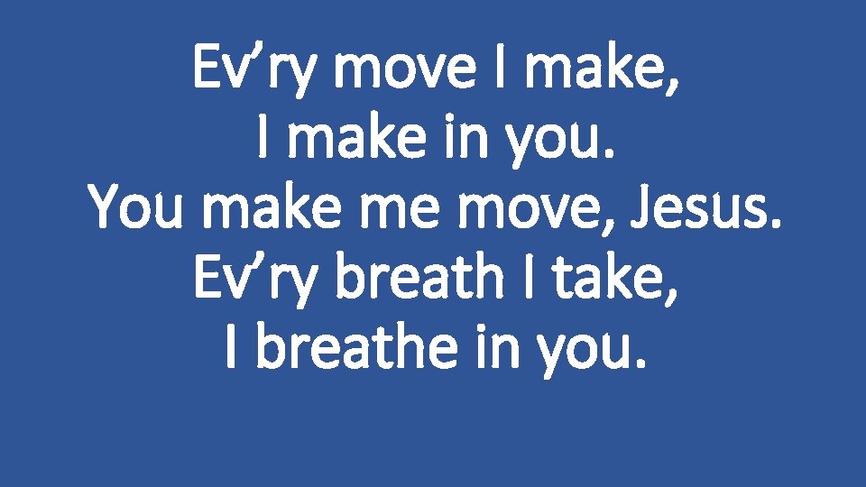 Ev’ry move I make, I make in you. You make me move, Jesus. Ev’ry