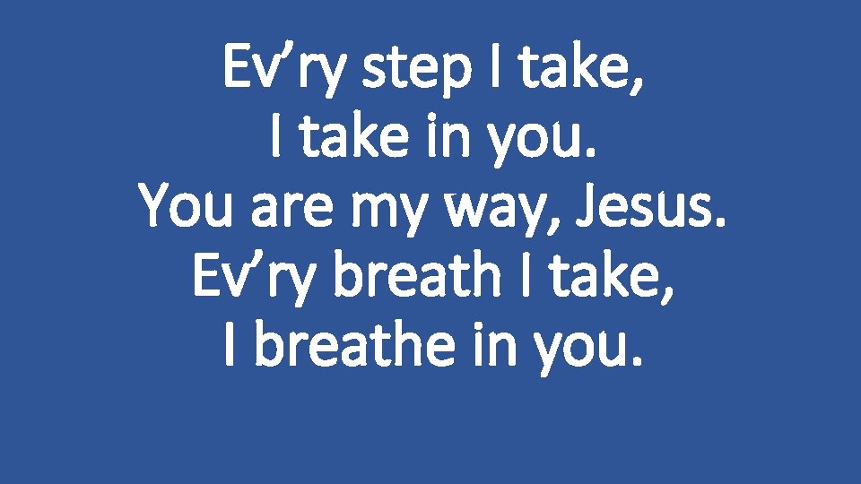 Ev’ry step I take, I take in you. You are my way, Jesus. Ev’ry