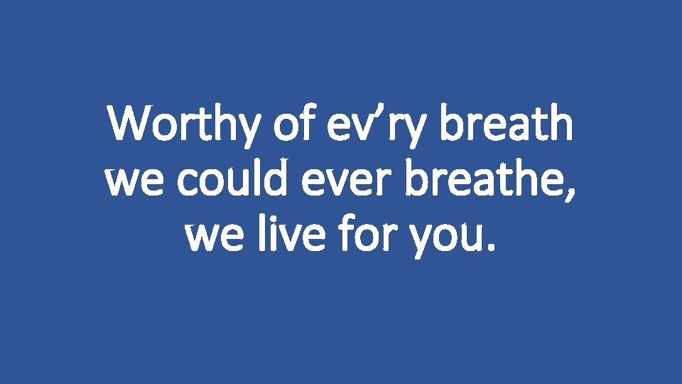 Worthy of ev’ry breath we could ever breathe, we live for you. 