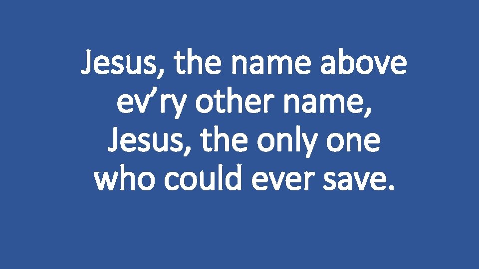 Jesus, the name above ev’ry other name, Jesus, the only one who could ever