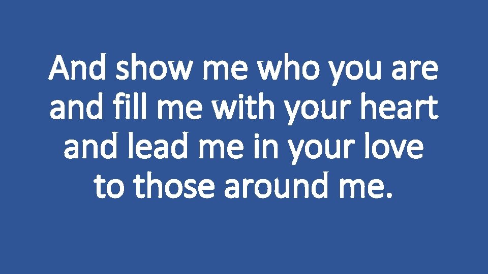 And show me who you are and fill me with your heart and lead