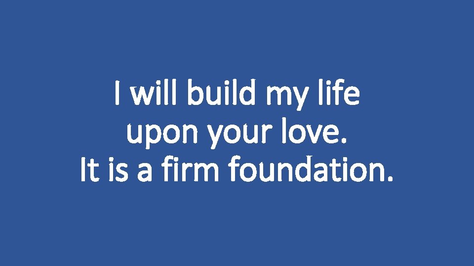 I will build my life upon your love. It is a firm foundation. 